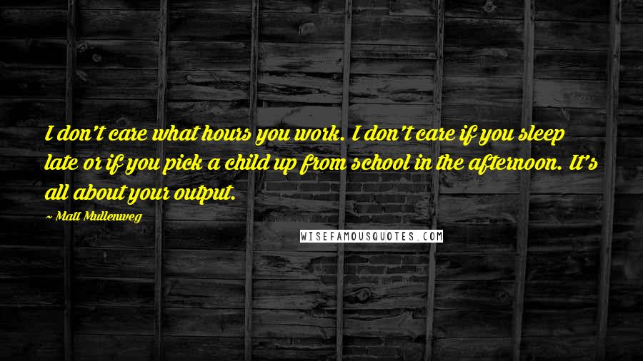 Matt Mullenweg Quotes: I don't care what hours you work. I don't care if you sleep late or if you pick a child up from school in the afternoon. It's all about your output.