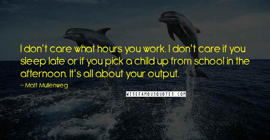 Matt Mullenweg Quotes: I don't care what hours you work. I don't care if you sleep late or if you pick a child up from school in the afternoon. It's all about your output.
