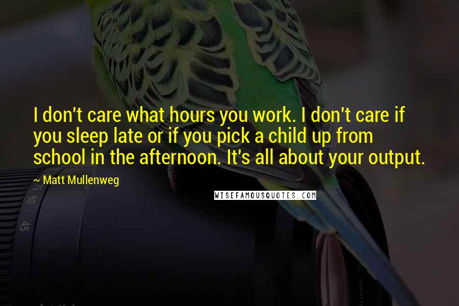 Matt Mullenweg Quotes: I don't care what hours you work. I don't care if you sleep late or if you pick a child up from school in the afternoon. It's all about your output.