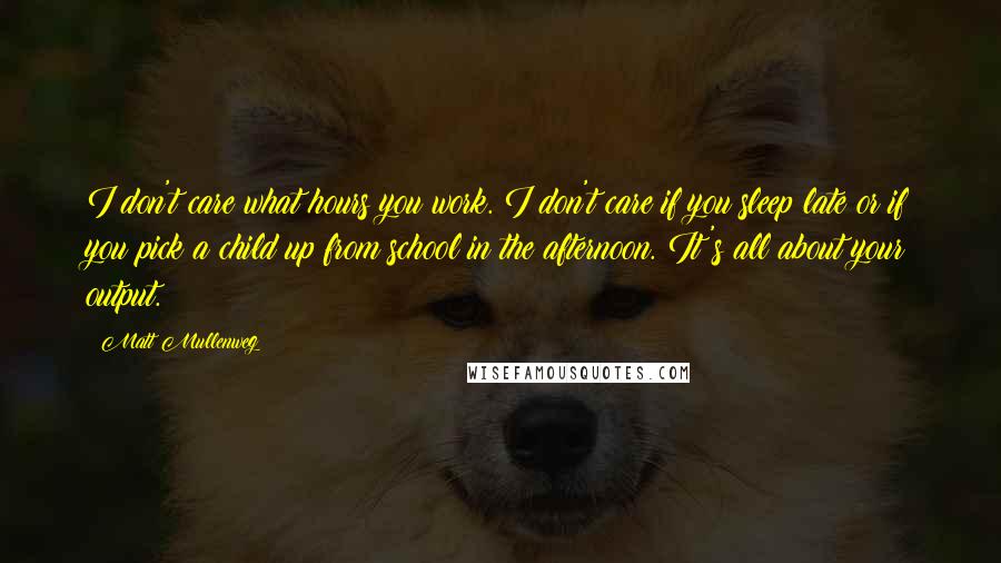 Matt Mullenweg Quotes: I don't care what hours you work. I don't care if you sleep late or if you pick a child up from school in the afternoon. It's all about your output.
