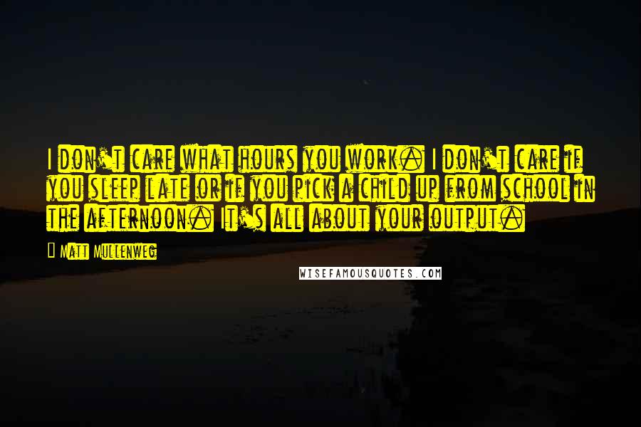 Matt Mullenweg Quotes: I don't care what hours you work. I don't care if you sleep late or if you pick a child up from school in the afternoon. It's all about your output.