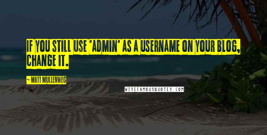 Matt Mullenweg Quotes: If you still use 'admin' as a username on your blog, change it.