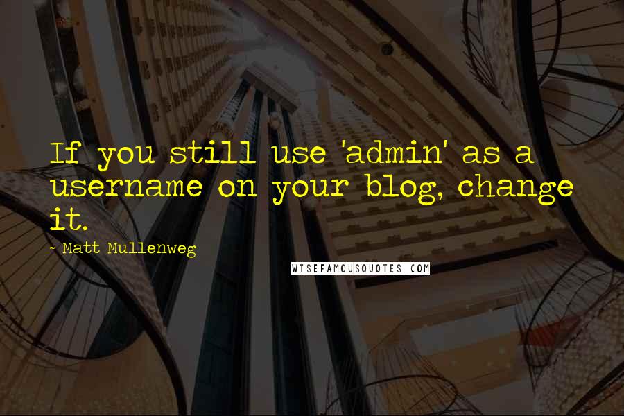 Matt Mullenweg Quotes: If you still use 'admin' as a username on your blog, change it.