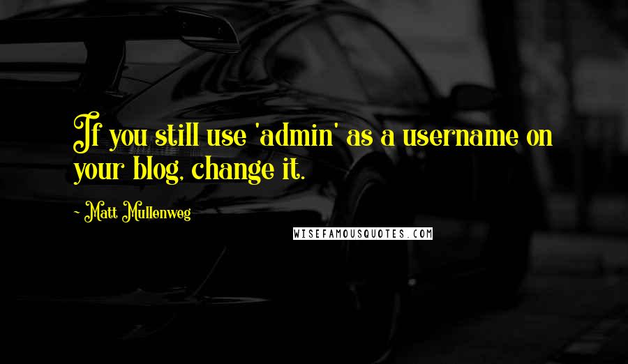 Matt Mullenweg Quotes: If you still use 'admin' as a username on your blog, change it.