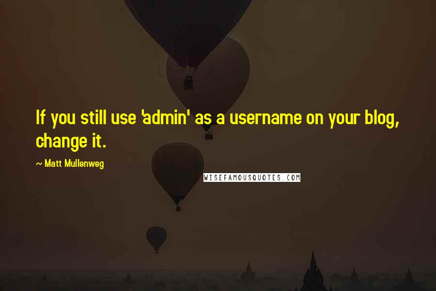 Matt Mullenweg Quotes: If you still use 'admin' as a username on your blog, change it.