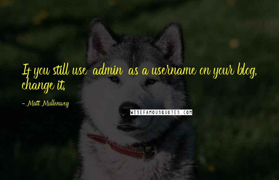 Matt Mullenweg Quotes: If you still use 'admin' as a username on your blog, change it.