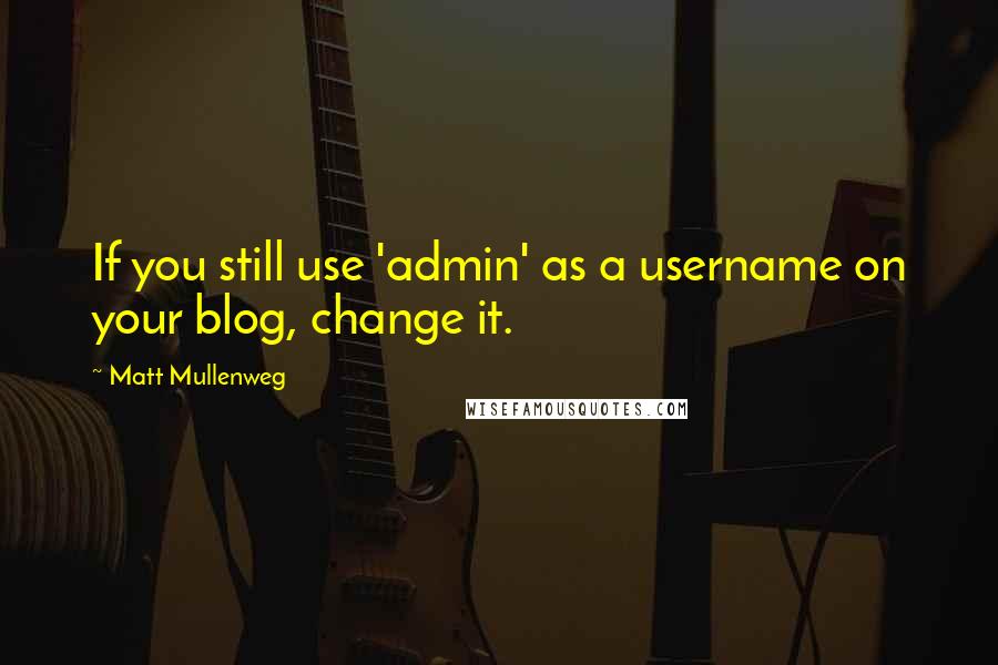 Matt Mullenweg Quotes: If you still use 'admin' as a username on your blog, change it.