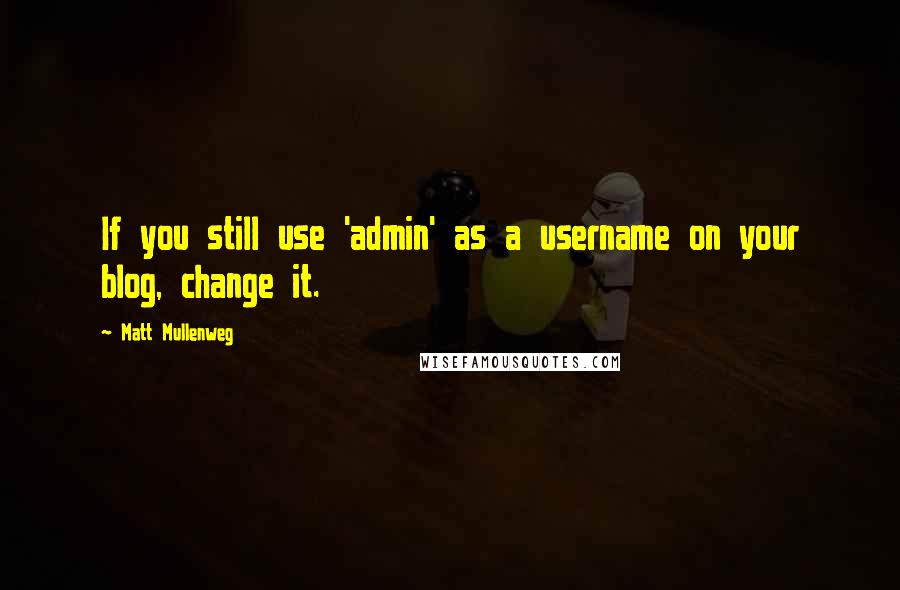 Matt Mullenweg Quotes: If you still use 'admin' as a username on your blog, change it.