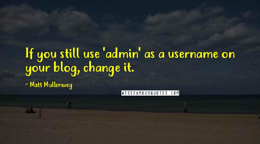 Matt Mullenweg Quotes: If you still use 'admin' as a username on your blog, change it.