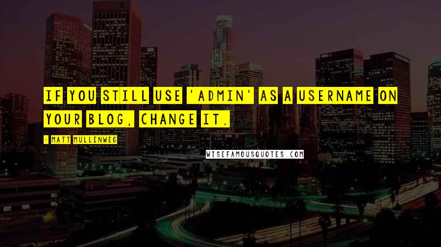 Matt Mullenweg Quotes: If you still use 'admin' as a username on your blog, change it.