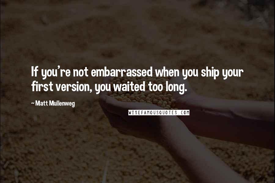 Matt Mullenweg Quotes: If you're not embarrassed when you ship your first version, you waited too long.