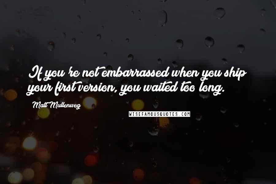 Matt Mullenweg Quotes: If you're not embarrassed when you ship your first version, you waited too long.