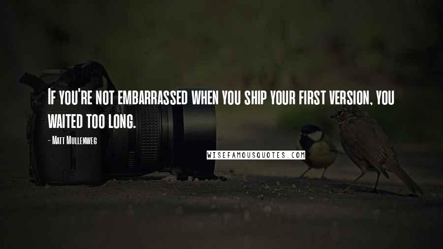 Matt Mullenweg Quotes: If you're not embarrassed when you ship your first version, you waited too long.