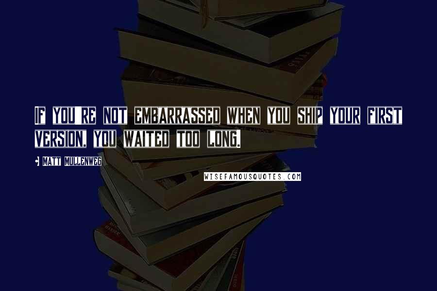 Matt Mullenweg Quotes: If you're not embarrassed when you ship your first version, you waited too long.