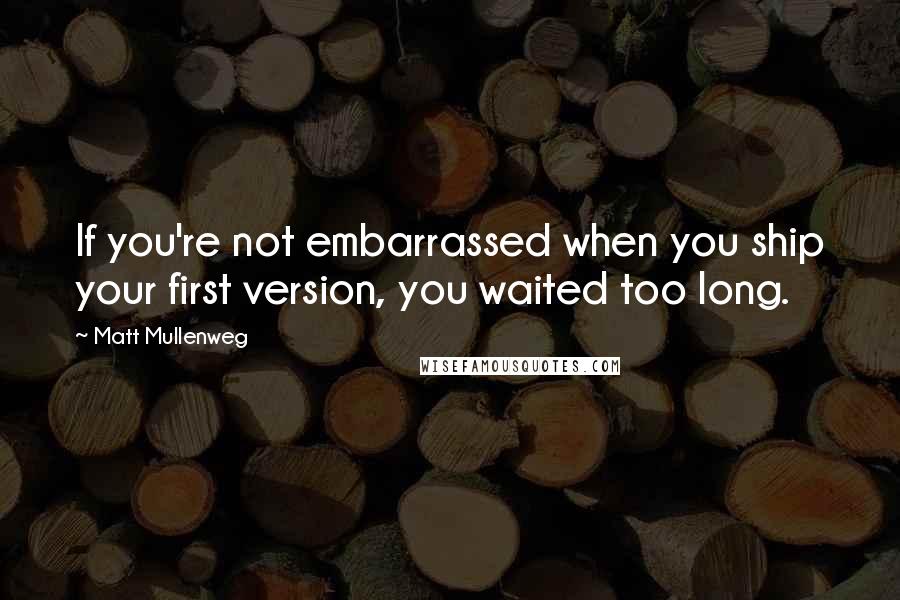 Matt Mullenweg Quotes: If you're not embarrassed when you ship your first version, you waited too long.