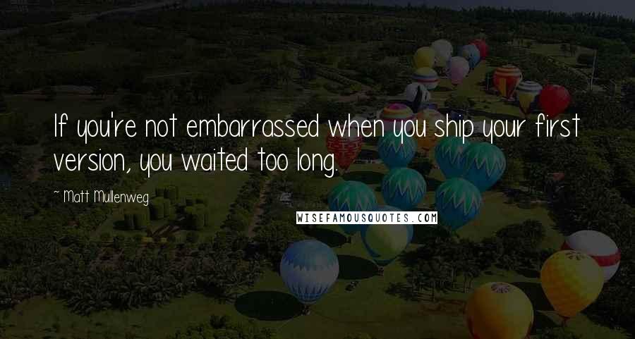 Matt Mullenweg Quotes: If you're not embarrassed when you ship your first version, you waited too long.