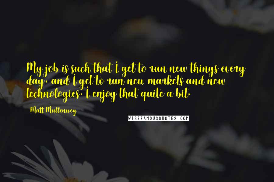 Matt Mullenweg Quotes: My job is such that I get to run new things every day, and I get to run new markets and new technologies. I enjoy that quite a bit.
