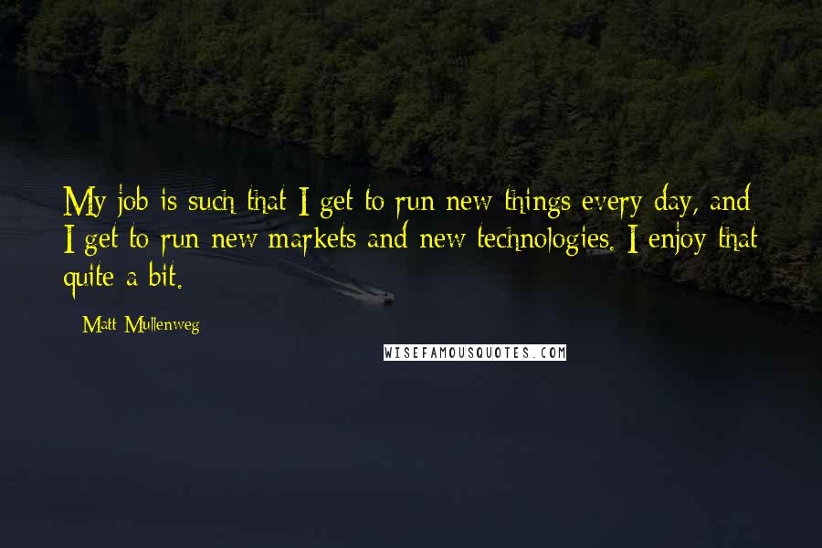 Matt Mullenweg Quotes: My job is such that I get to run new things every day, and I get to run new markets and new technologies. I enjoy that quite a bit.