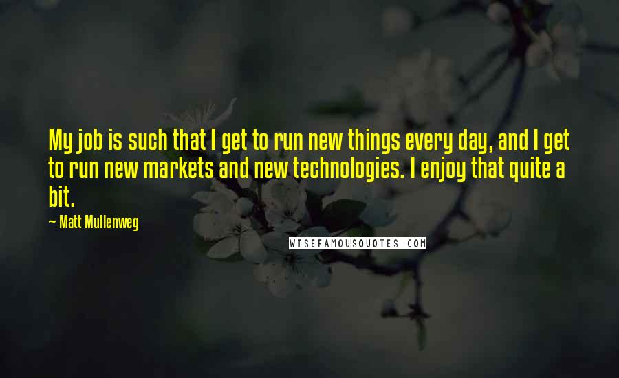 Matt Mullenweg Quotes: My job is such that I get to run new things every day, and I get to run new markets and new technologies. I enjoy that quite a bit.
