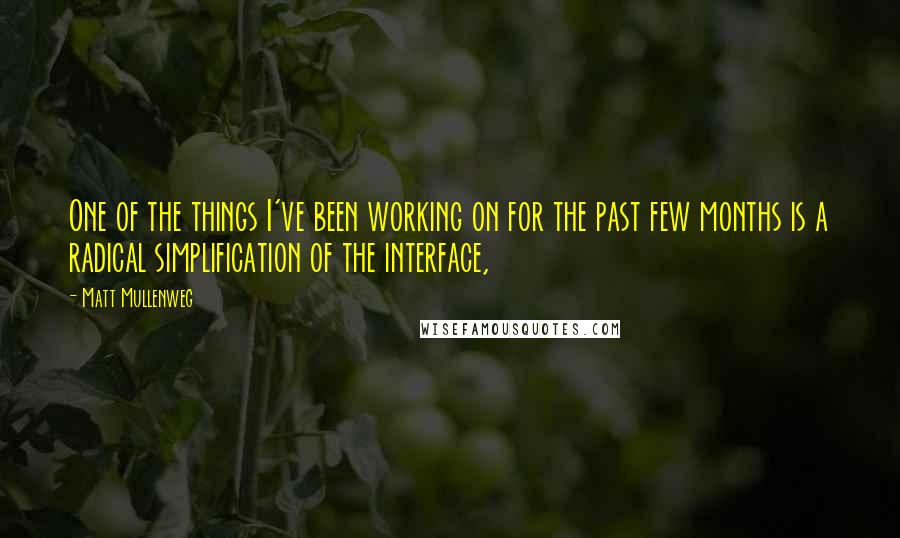 Matt Mullenweg Quotes: One of the things I've been working on for the past few months is a radical simplification of the interface,