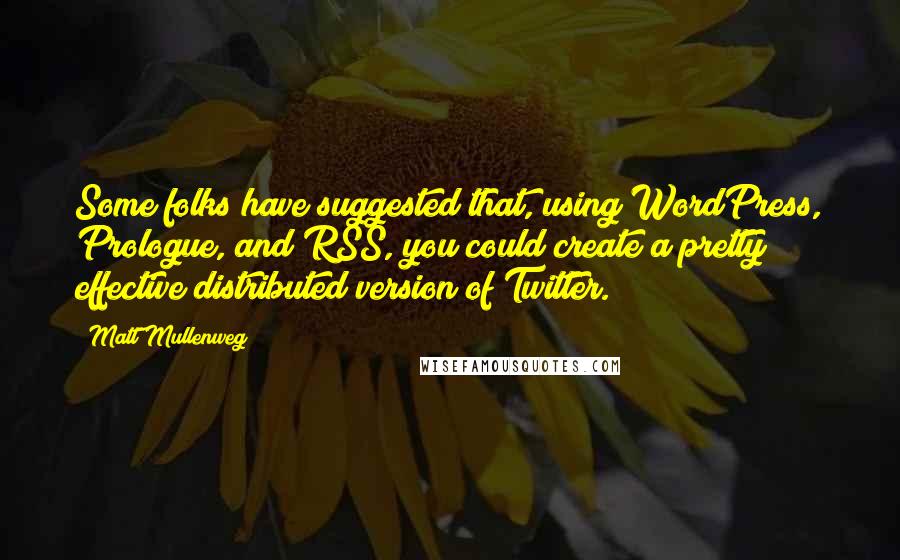 Matt Mullenweg Quotes: Some folks have suggested that, using WordPress, Prologue, and RSS, you could create a pretty effective distributed version of Twitter.