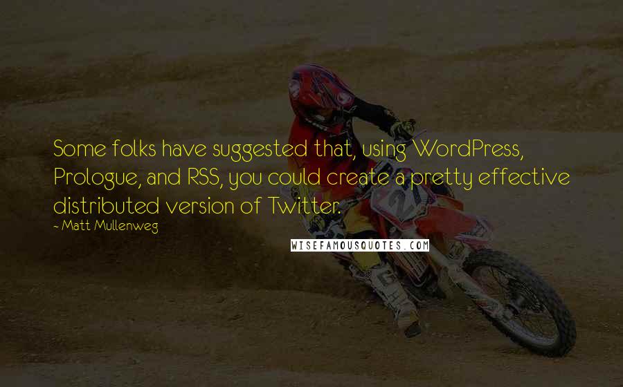 Matt Mullenweg Quotes: Some folks have suggested that, using WordPress, Prologue, and RSS, you could create a pretty effective distributed version of Twitter.