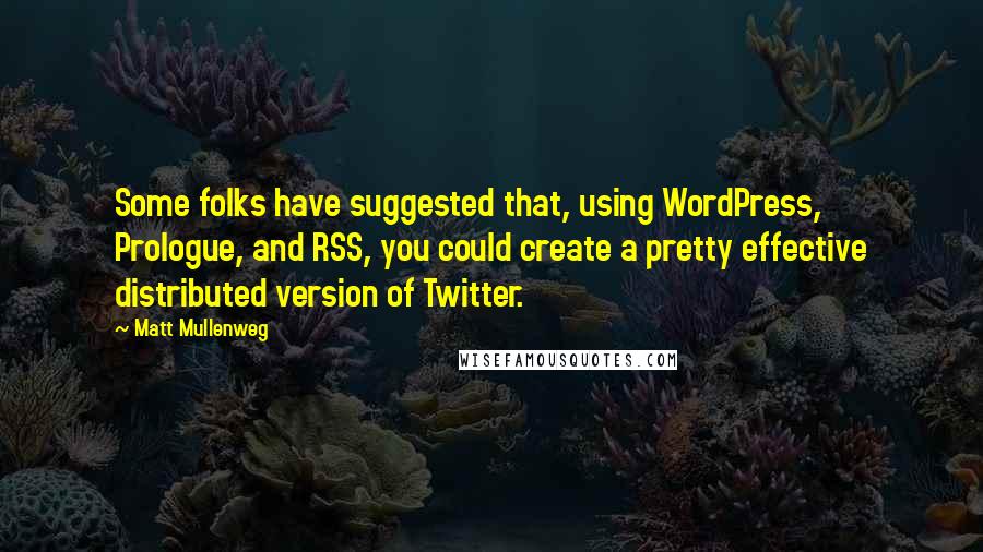 Matt Mullenweg Quotes: Some folks have suggested that, using WordPress, Prologue, and RSS, you could create a pretty effective distributed version of Twitter.