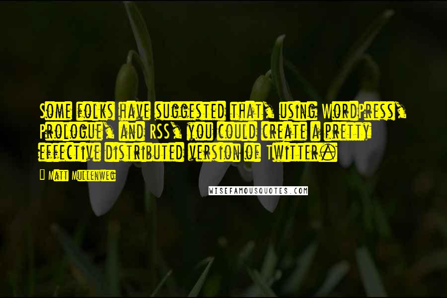 Matt Mullenweg Quotes: Some folks have suggested that, using WordPress, Prologue, and RSS, you could create a pretty effective distributed version of Twitter.