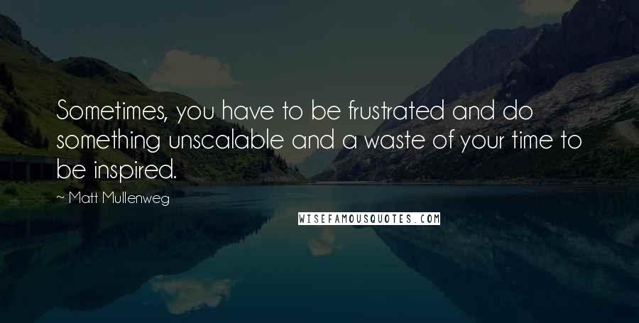 Matt Mullenweg Quotes: Sometimes, you have to be frustrated and do something unscalable and a waste of your time to be inspired.