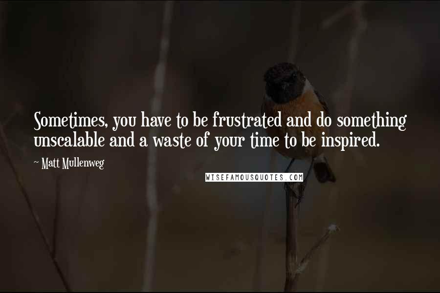 Matt Mullenweg Quotes: Sometimes, you have to be frustrated and do something unscalable and a waste of your time to be inspired.