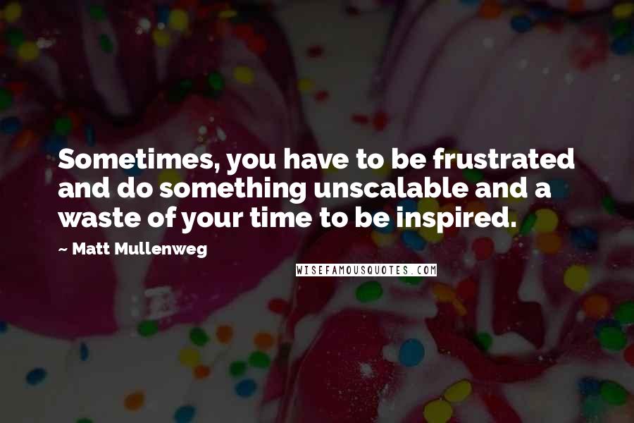 Matt Mullenweg Quotes: Sometimes, you have to be frustrated and do something unscalable and a waste of your time to be inspired.