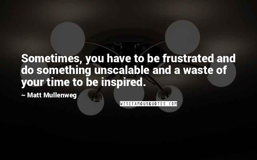 Matt Mullenweg Quotes: Sometimes, you have to be frustrated and do something unscalable and a waste of your time to be inspired.