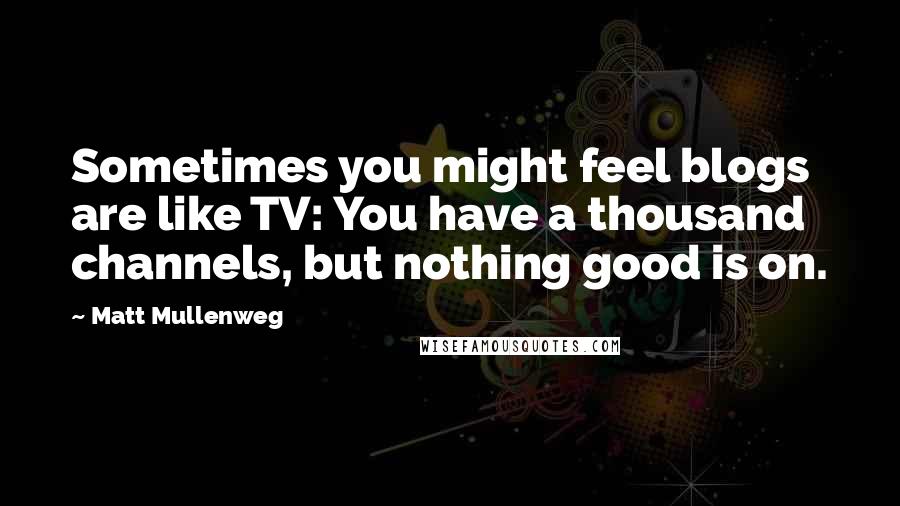 Matt Mullenweg Quotes: Sometimes you might feel blogs are like TV: You have a thousand channels, but nothing good is on.