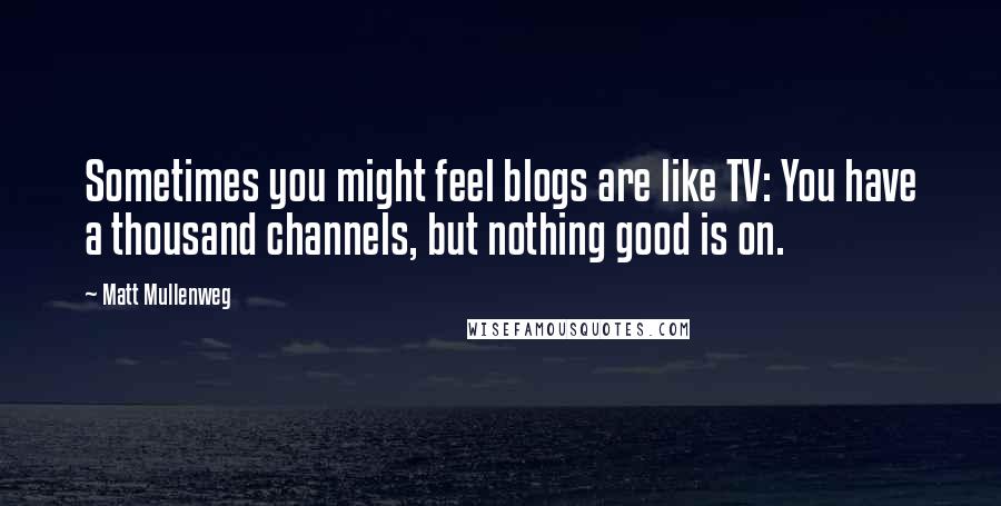 Matt Mullenweg Quotes: Sometimes you might feel blogs are like TV: You have a thousand channels, but nothing good is on.