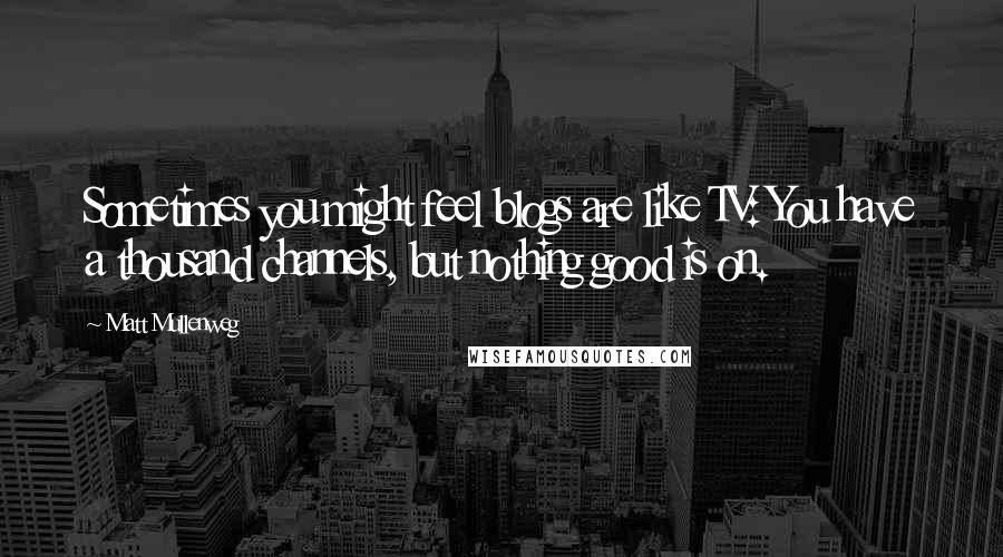 Matt Mullenweg Quotes: Sometimes you might feel blogs are like TV: You have a thousand channels, but nothing good is on.