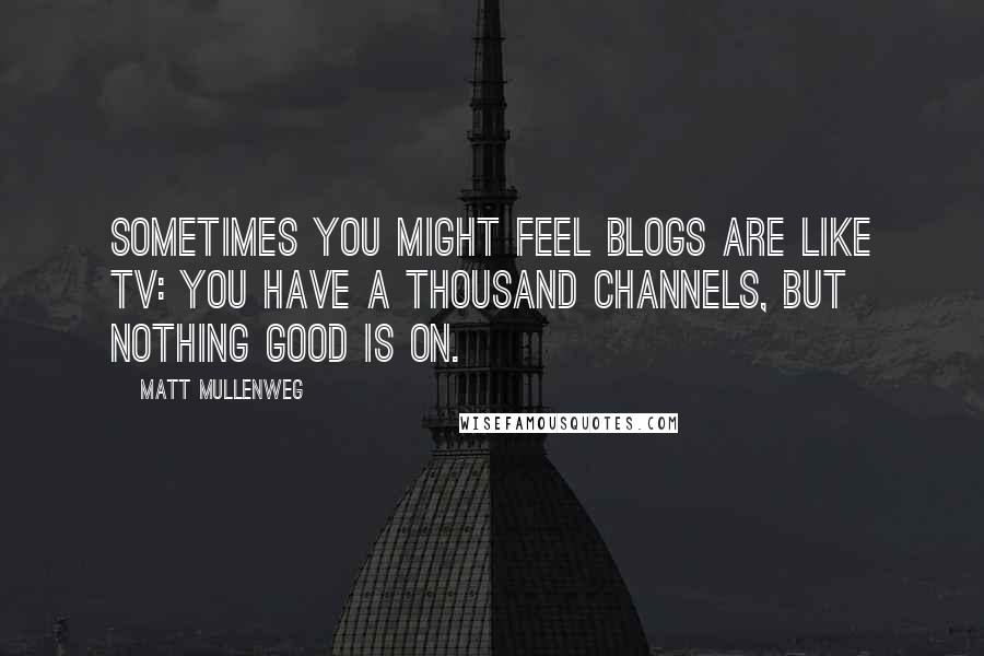 Matt Mullenweg Quotes: Sometimes you might feel blogs are like TV: You have a thousand channels, but nothing good is on.