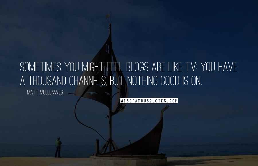 Matt Mullenweg Quotes: Sometimes you might feel blogs are like TV: You have a thousand channels, but nothing good is on.