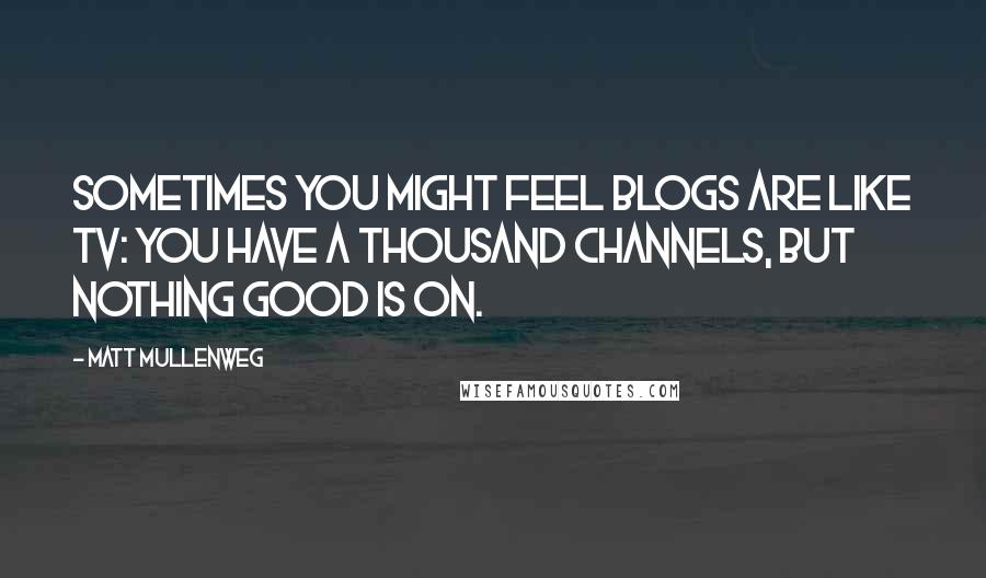 Matt Mullenweg Quotes: Sometimes you might feel blogs are like TV: You have a thousand channels, but nothing good is on.