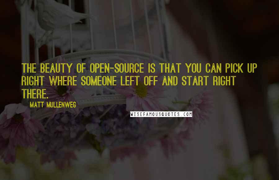 Matt Mullenweg Quotes: The beauty of open-source is that you can pick up right where someone left off and start right there.