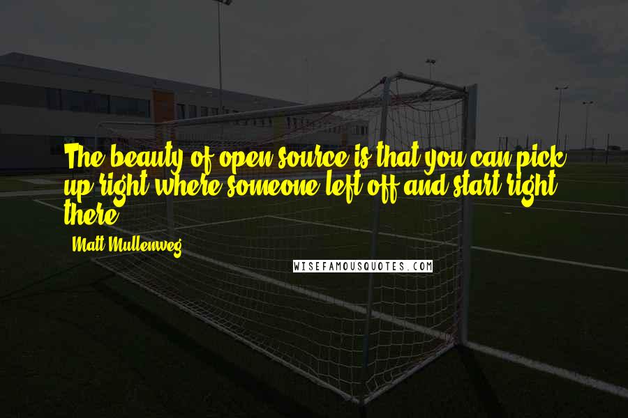 Matt Mullenweg Quotes: The beauty of open-source is that you can pick up right where someone left off and start right there.