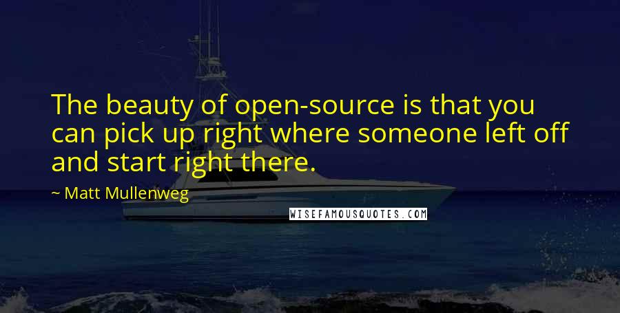 Matt Mullenweg Quotes: The beauty of open-source is that you can pick up right where someone left off and start right there.