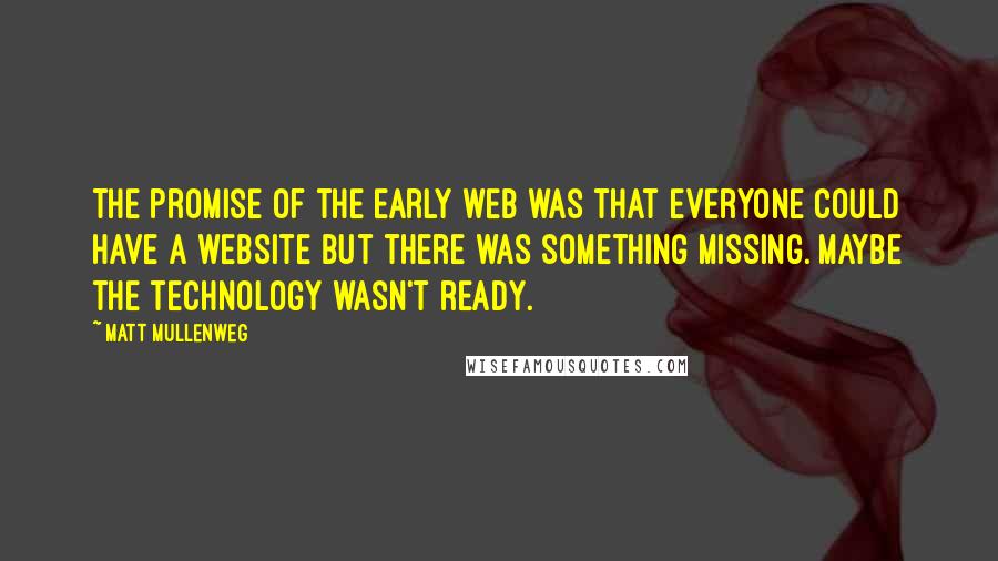 Matt Mullenweg Quotes: The promise of the early web was that everyone could have a website but there was something missing. Maybe the technology wasn't ready.