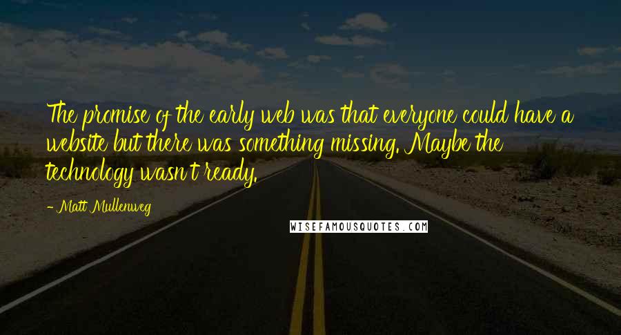 Matt Mullenweg Quotes: The promise of the early web was that everyone could have a website but there was something missing. Maybe the technology wasn't ready.