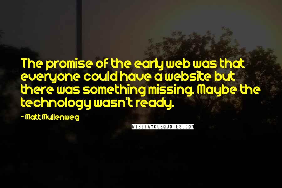 Matt Mullenweg Quotes: The promise of the early web was that everyone could have a website but there was something missing. Maybe the technology wasn't ready.