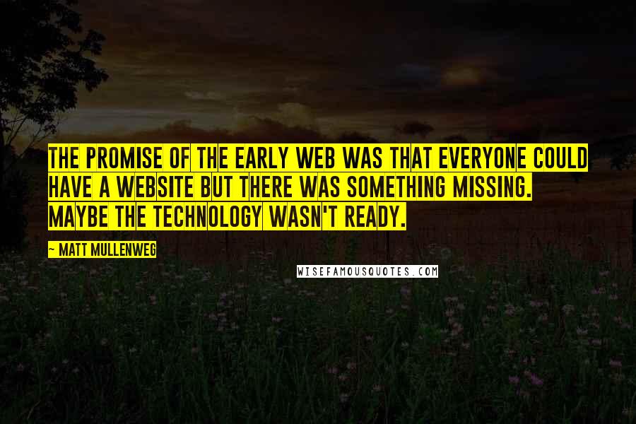 Matt Mullenweg Quotes: The promise of the early web was that everyone could have a website but there was something missing. Maybe the technology wasn't ready.