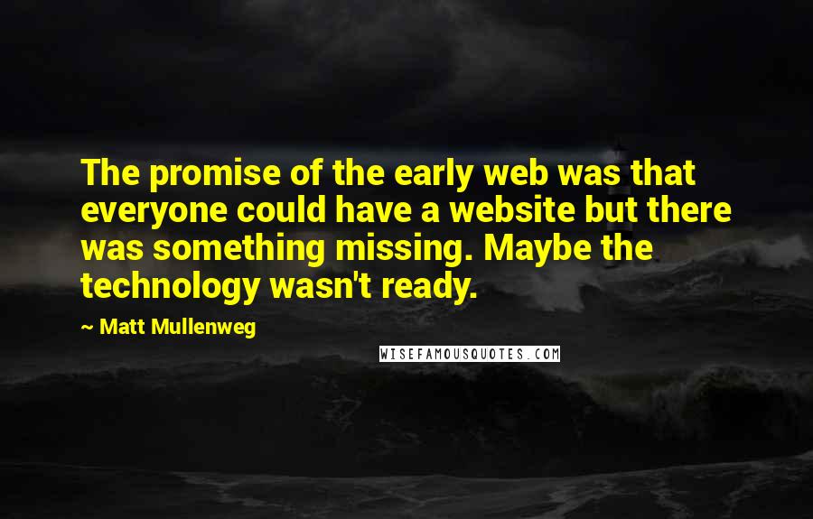 Matt Mullenweg Quotes: The promise of the early web was that everyone could have a website but there was something missing. Maybe the technology wasn't ready.