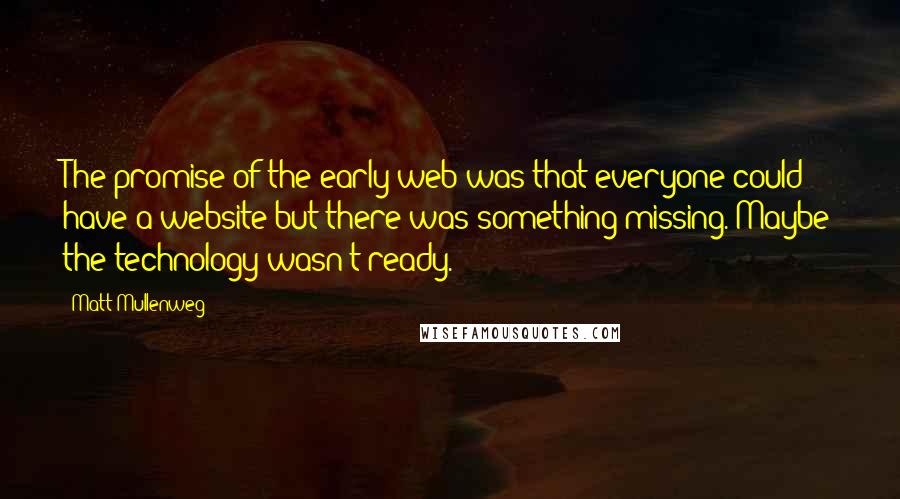 Matt Mullenweg Quotes: The promise of the early web was that everyone could have a website but there was something missing. Maybe the technology wasn't ready.