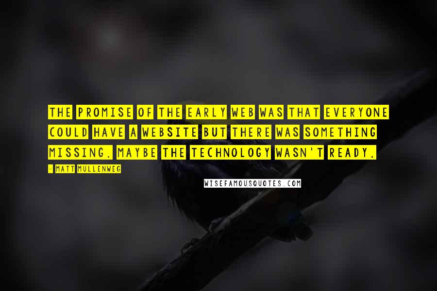 Matt Mullenweg Quotes: The promise of the early web was that everyone could have a website but there was something missing. Maybe the technology wasn't ready.