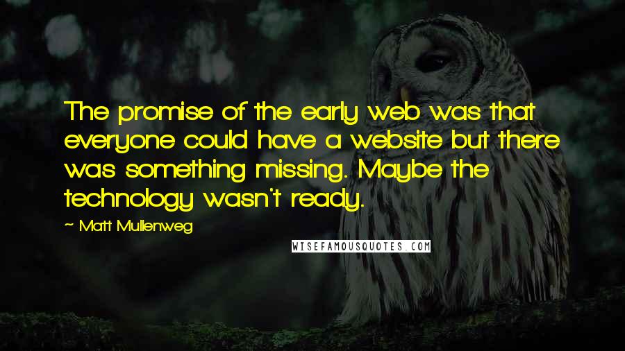 Matt Mullenweg Quotes: The promise of the early web was that everyone could have a website but there was something missing. Maybe the technology wasn't ready.