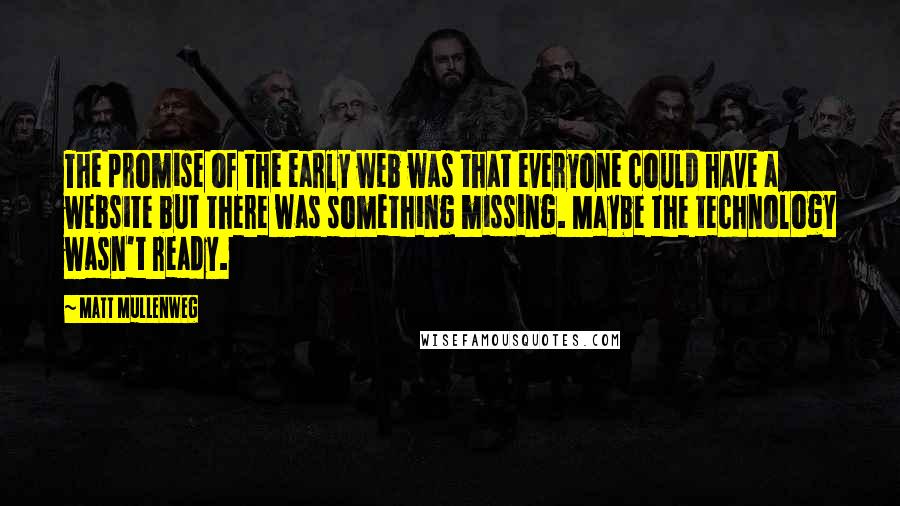 Matt Mullenweg Quotes: The promise of the early web was that everyone could have a website but there was something missing. Maybe the technology wasn't ready.